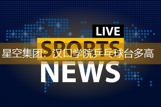 星空集团：汉口学院乒乓球台多高
