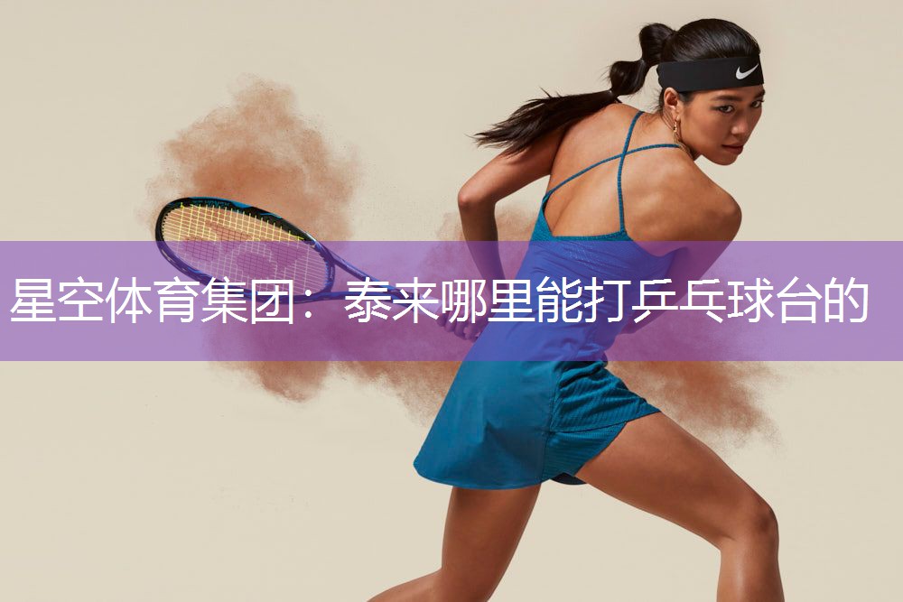 星空体育集团：泰来哪里能打乒乓球台的