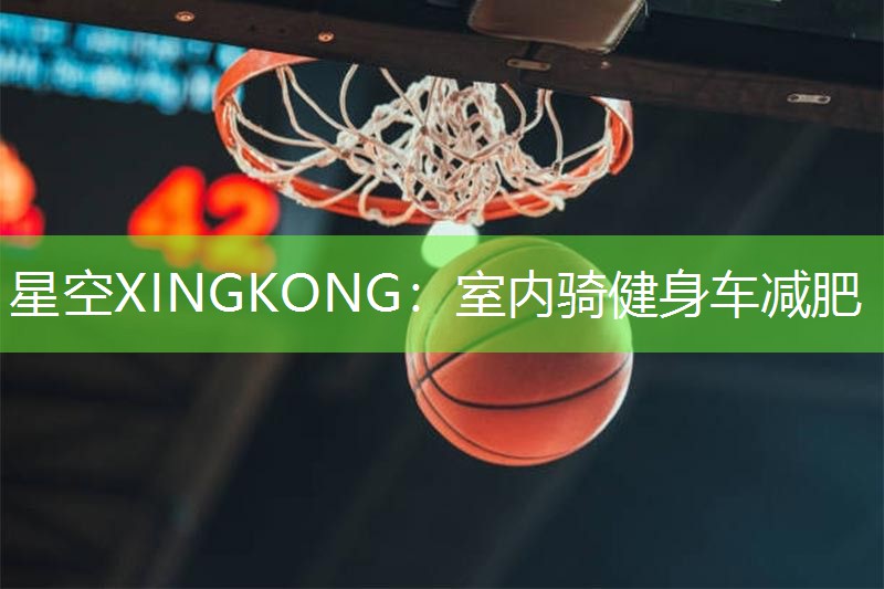 星空XINGKONG：室内骑健身车减肥