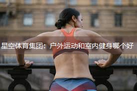 星空体育集团：户外运动和室内健身哪个好