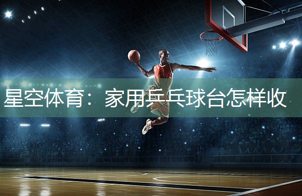 星空体育：家用乒乓球台怎样收