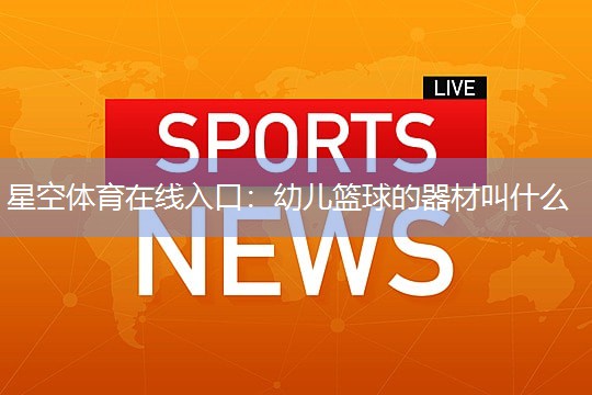 星空体育在线入口：幼儿篮球的器材叫什么