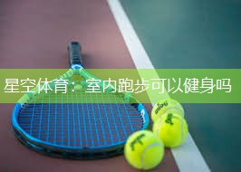 星空体育：室内跑步可以健身吗