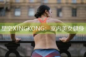 星空XINGKONG：室内美女健身