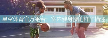 星空体育官方平台：室内健身操的样子描述