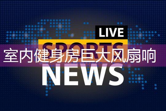 室内健身房巨大风扇响