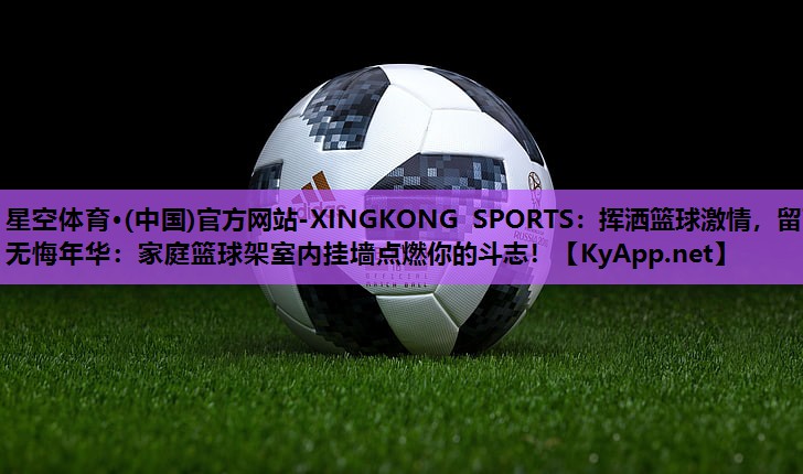 星空体育·(中国)官方网站-XINGKONG SPORTS：挥洒篮球激情，留下无悔年华：家庭篮球架室内挂墙点燃你的斗志！