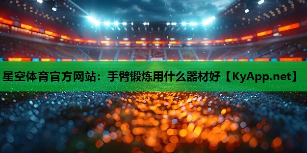 星空体育官方网站：手臂锻炼用什么器材好