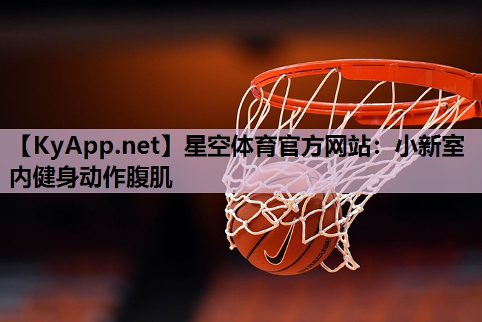 星空体育官方网站：小新室内健身动作腹肌