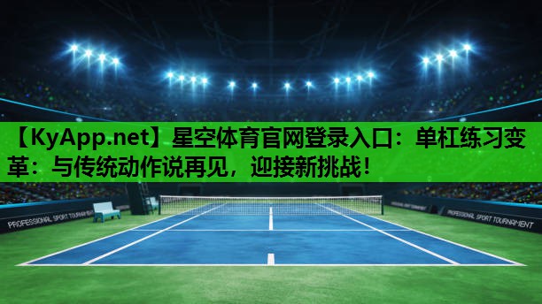 星空体育官网登录入口：单杠练习变革：与传统动作说再见，迎接新挑战！