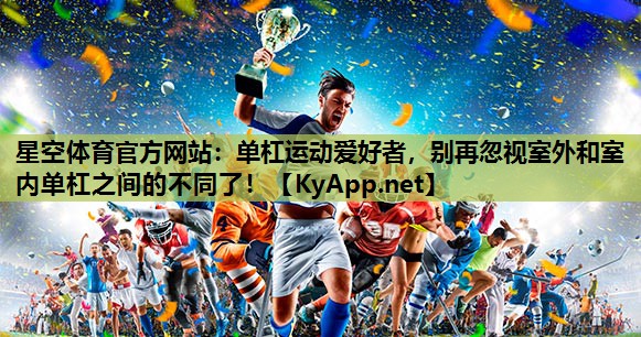 星空体育官方网站：单杠运动爱好者，别再忽视室外和室内单杠之间的不同了！