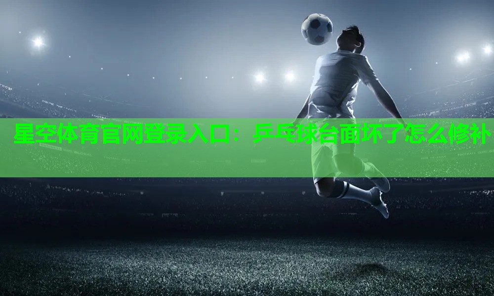 星空体育官网登录入口：乒乓球台面坏了怎么修补