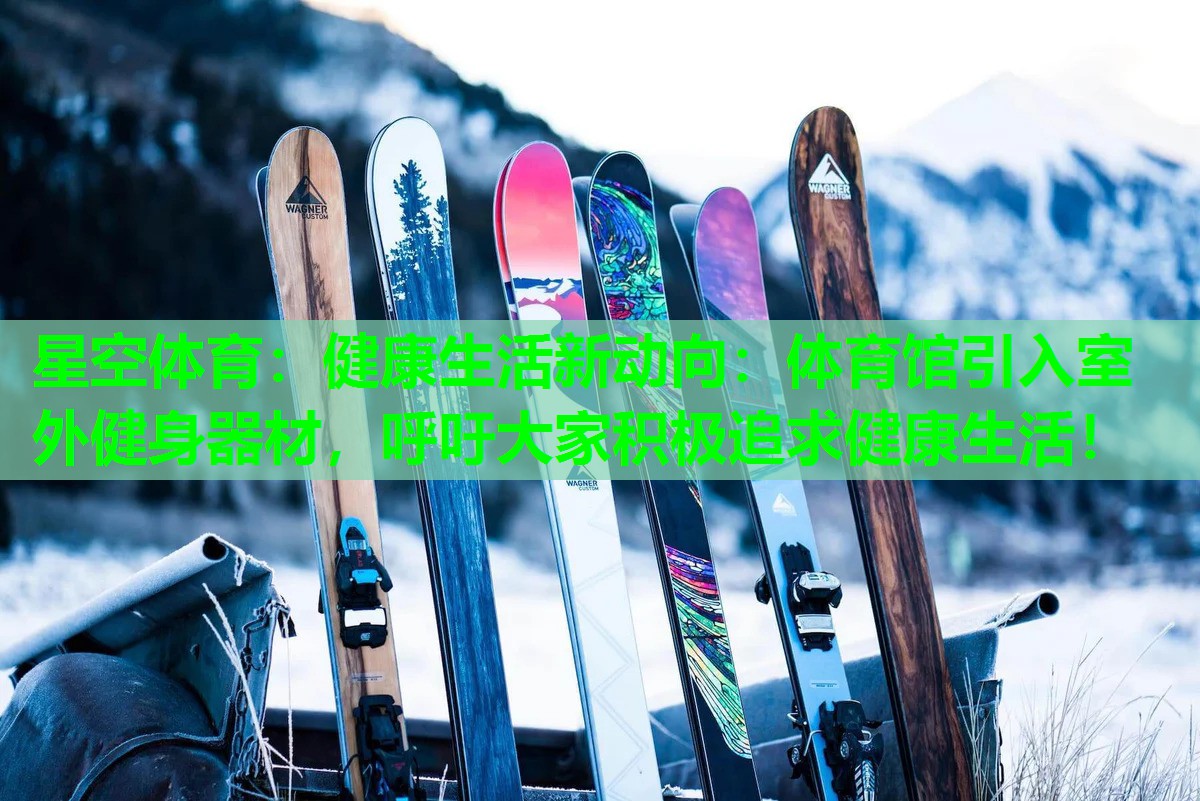 星空体育：健康生活新动向：体育馆引入室外健身器材，呼吁大家积极追求健康生活！