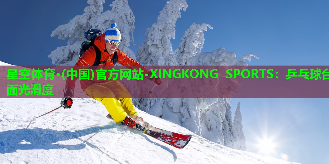 星空体育·(中国)官方网站-XINGKONG SPORTS：乒乓球台面光滑度