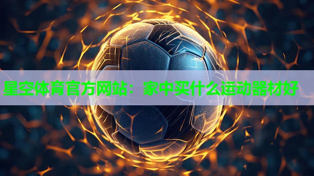 星空体育官方网站：家中买什么运动器材好