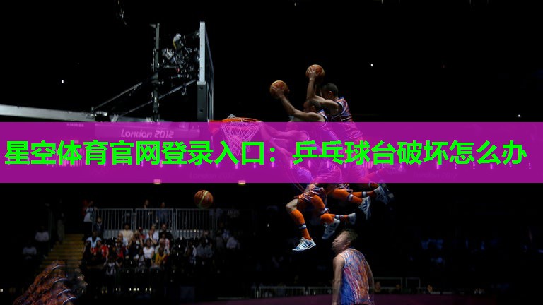 星空体育官网登录入口：乒乓球台破坏怎么办