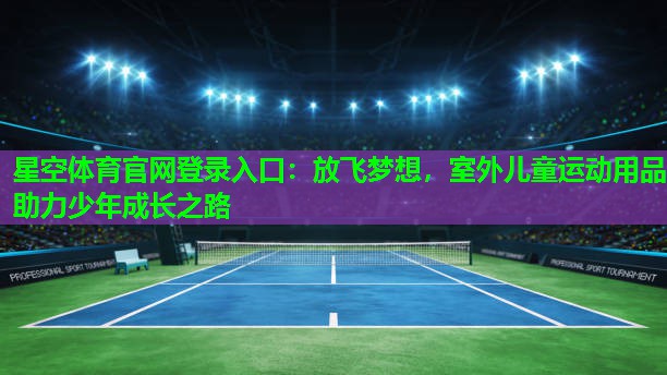 星空体育官网登录入口：放飞梦想，室外儿童运动用品助力少年成长之路