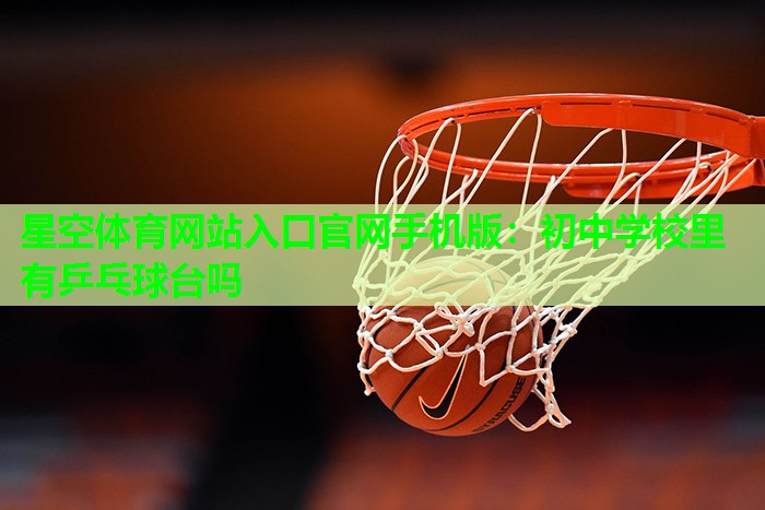 星空体育网站入口官网手机版：初中学校里有乒乓球台吗