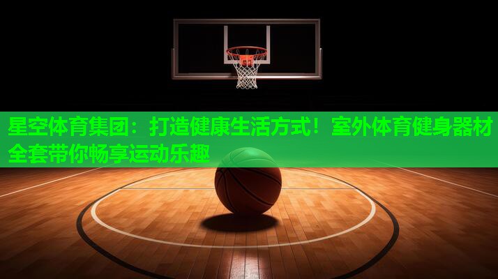 星空体育集团：打造健康生活方式！室外体育健身器材全套带你畅享运动乐趣