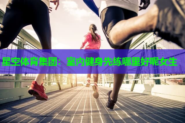 星空体育集团：室内健身先练哪里好呢女生