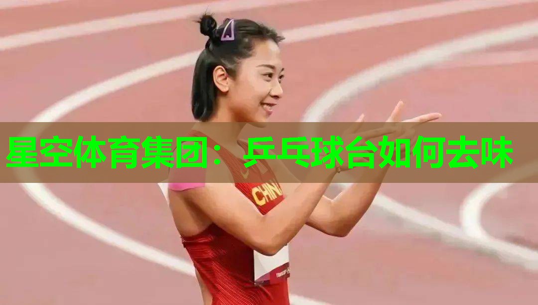 星空体育集团：乒乓球台如何去味