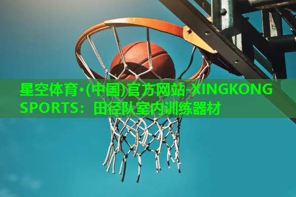 星空体育·(中国)官方网站-XINGKONG SPORTS：田径队室内训练器材