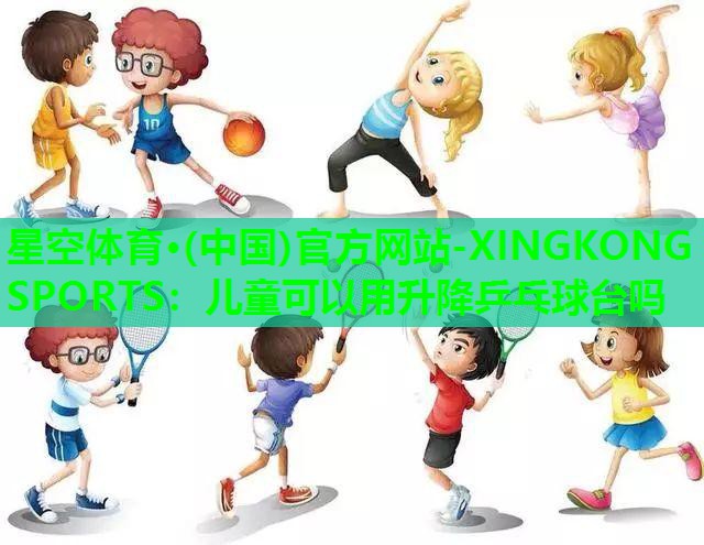 星空体育·(中国)官方网站-XINGKONG SPORTS：儿童可以用升降乒乓球台吗