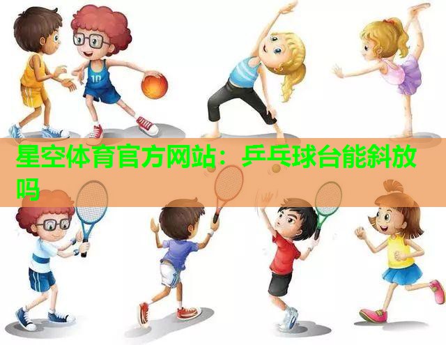 星空体育官方网站：乒乓球台能斜放吗