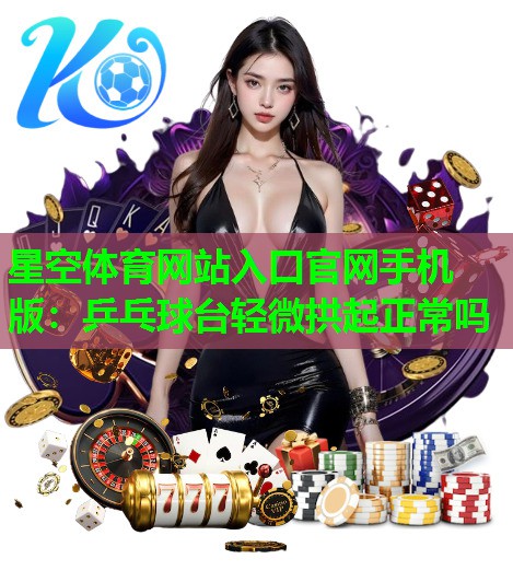 星空体育网站入口官网手机版：乒乓球台轻微拱起正常吗