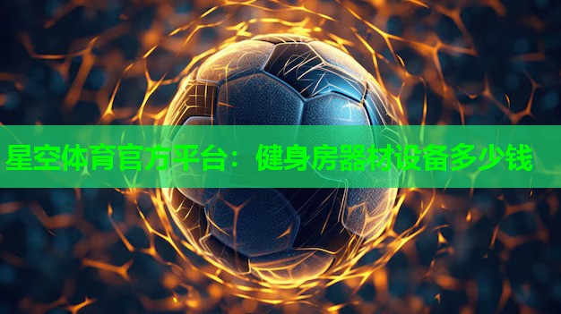 星空体育官方平台：健身房器材设备多少钱