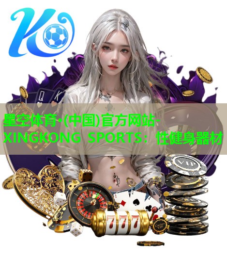 星空体育·(中国)官方网站-XINGKONG SPORTS：性健身器材