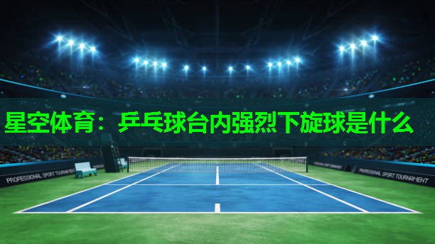星空体育：乒乓球台内强烈下旋球是什么