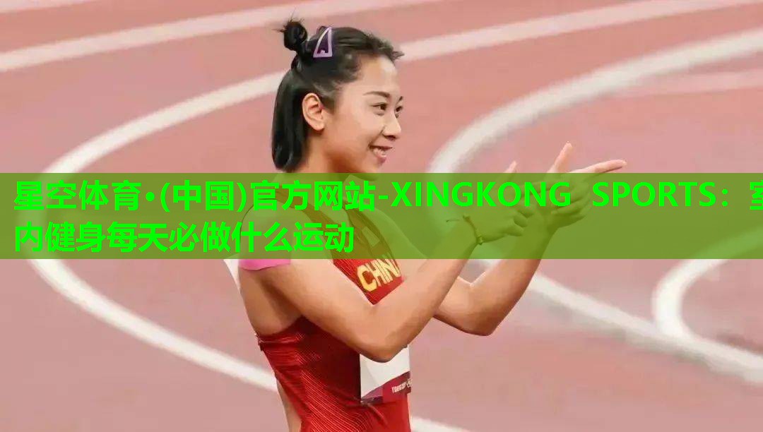 星空体育·(中国)官方网站-XINGKONG SPORTS：室内健身每天必做什么运动