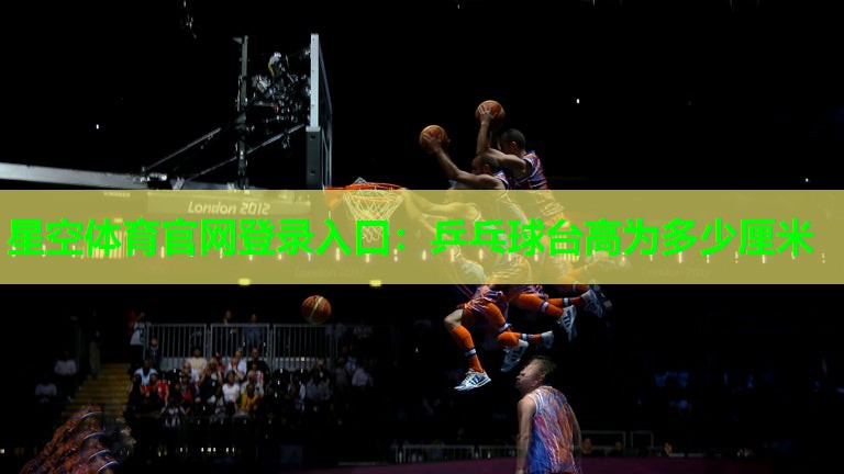 星空体育官网登录入口：乒乓球台高为多少厘米