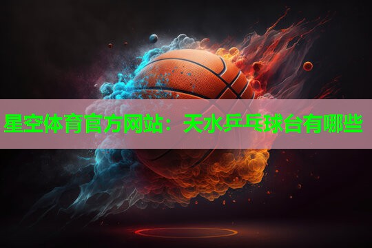 星空体育官方网站：天水乒乓球台有哪些