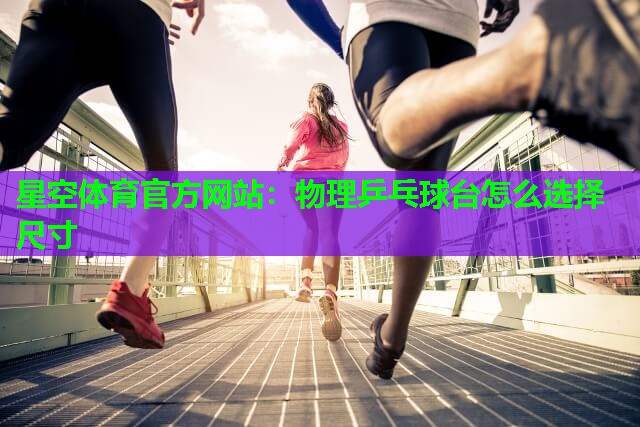 星空体育官方网站：物理乒乓球台怎么选择尺寸