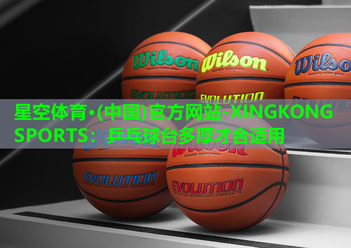 星空体育·(中国)官方网站-XINGKONG SPORTS：乒乓球台多厚才合适用