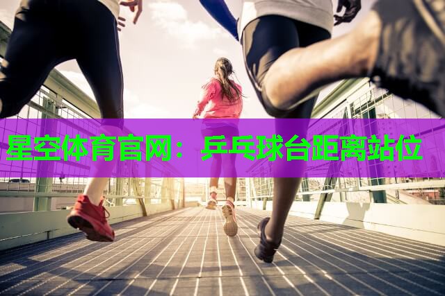 星空体育官网：乒乓球台距离站位