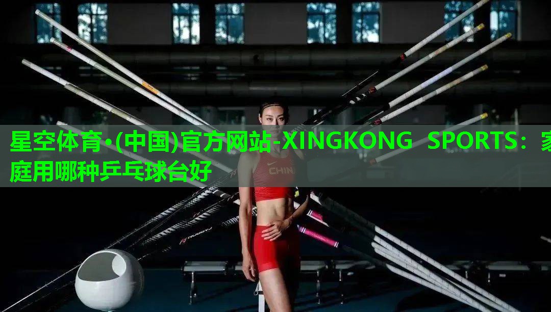星空体育·(中国)官方网站-XINGKONG SPORTS：家庭用哪种乒乓球台好