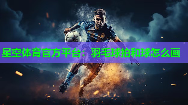 星空体育官方平台：羽毛球拍和球怎么画