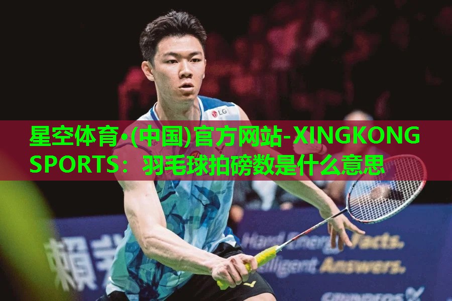 星空体育·(中国)官方网站-XINGKONG SPORTS：羽毛球拍磅数是什么意思