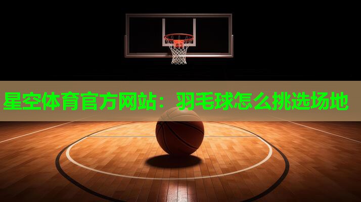 星空体育官方网站：羽毛球怎么挑选场地