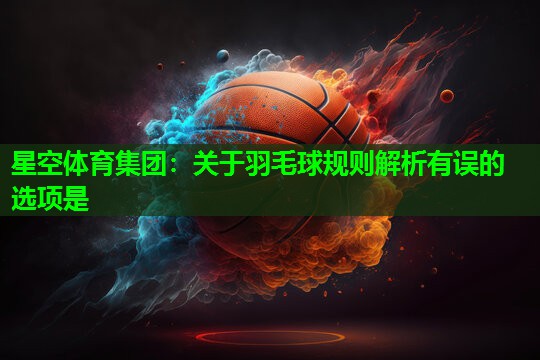 星空体育集团：关于羽毛球规则解析有误的选项是