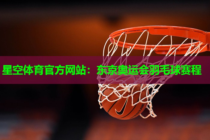 星空体育官方网站：东京奥运会羽毛球赛程