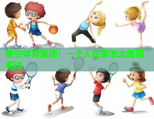 星空体育集团：一个人在家怎么练羽毛球