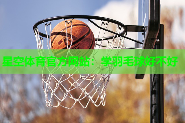 星空体育官方网站：学羽毛球好不好
