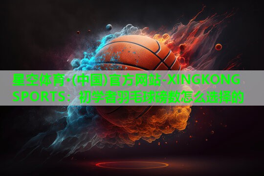 星空体育·(中国)官方网站-XINGKONG SPORTS：初学者羽毛球磅数怎么选择的