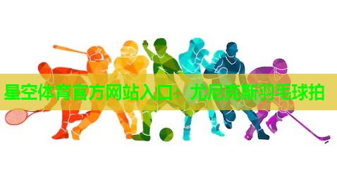 星空体育官方网站入口：尤尼克斯羽毛球拍