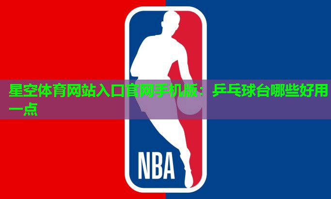 星空体育网站入口官网手机版：乒乓球台哪些好用一点