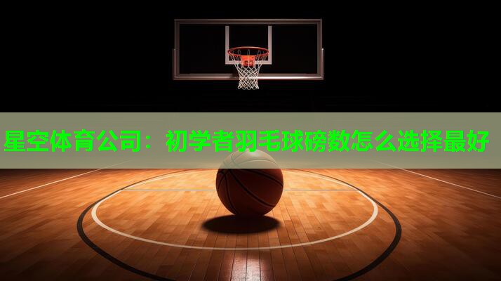 星空体育公司：初学者羽毛球磅数怎么选择最好